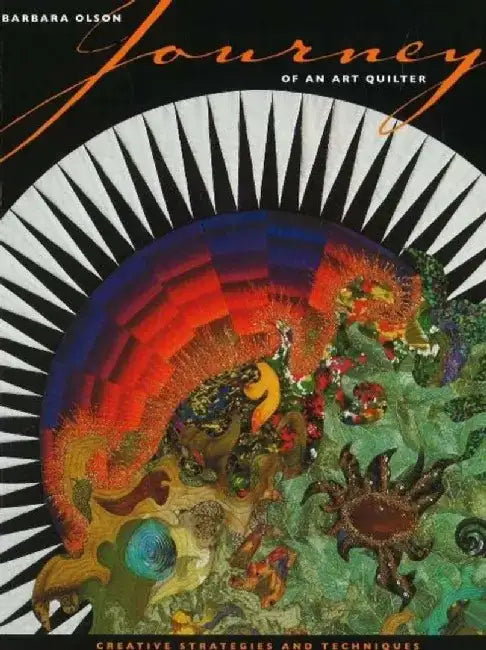 Journey of an Art Quilter: Creative Strategies and Techniques by Barbara Olson