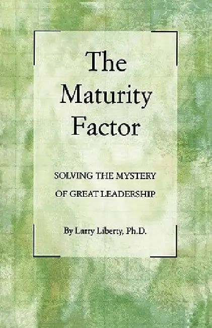 The Maturity Factor: Solving the Mystery of Great Leadership by Larry Liberty Phd