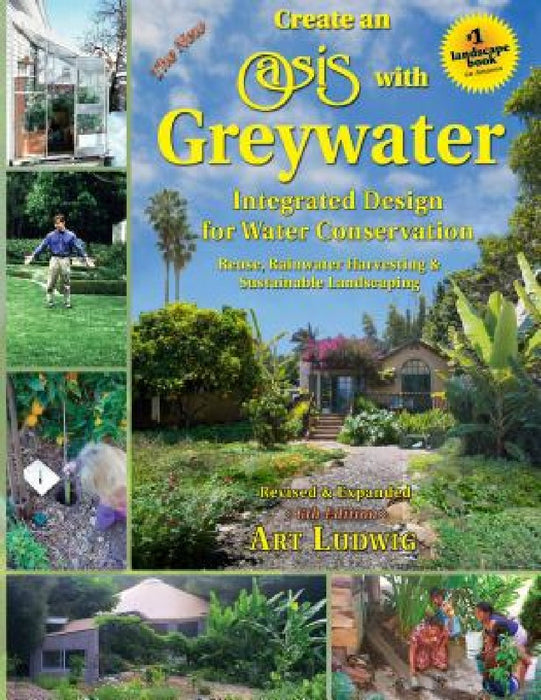 The New Create an Oasis with Greywater, 6th Ed.: Integrated Design for Water Conservation