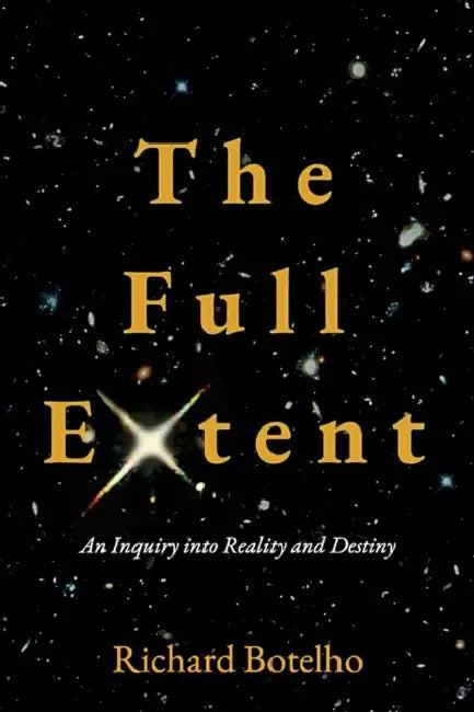 The Full Extent: An Inquiry Into Reality and Destiny by Richard Botelho