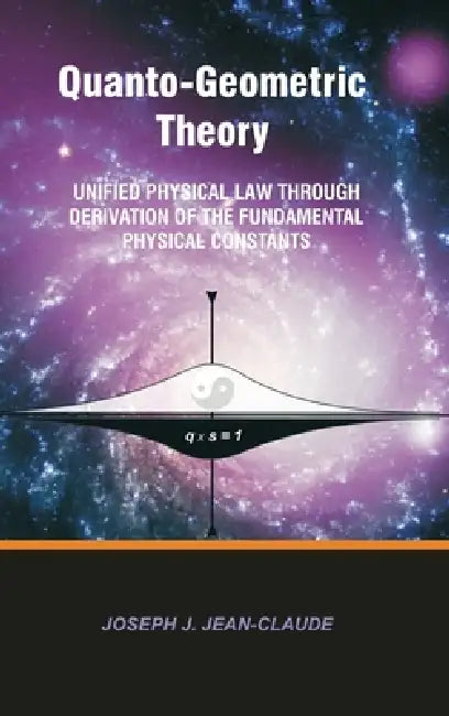 Quanto-Geometric Theory: Unified Physical Law Through Derivation of the Fundamental Physical Constants by Joseph Jean-Claude