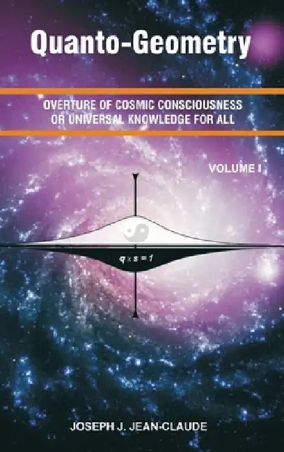 Quanto-Geometry: Overture of Cosmic Consciousness and Universal Knowledge for All - Vol I by Joseph Jean Jean-Claude