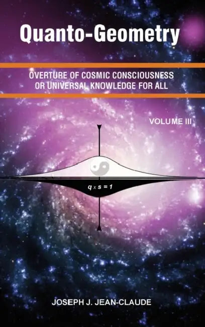 Quanto-Geometry Vol III: Overture of Cosmic Consciousness and Universal Knowledge for ALL by Joseph Jean Jean-Claude