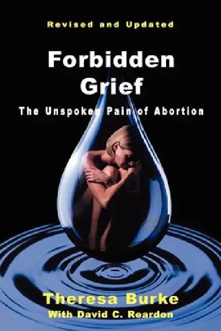 Forbidden Grief: The Unspoken Pain of Abortion by Theresa Burke, David C. Reardon