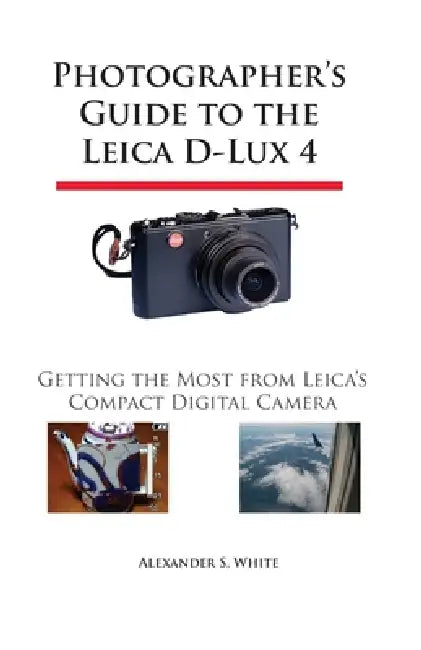 Photographer's Guide to the Leica D-Lux 4: Getting the Most from Leica's Compact Digital Camera by Alexander S. White