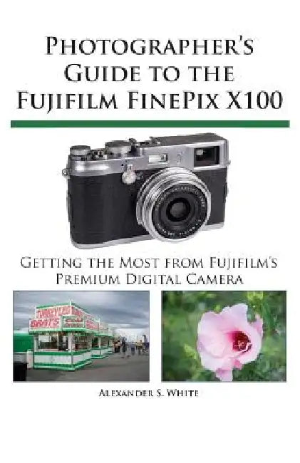 Photographer's Guide to the Fujifilm FinePix X100 by Alexander S. White