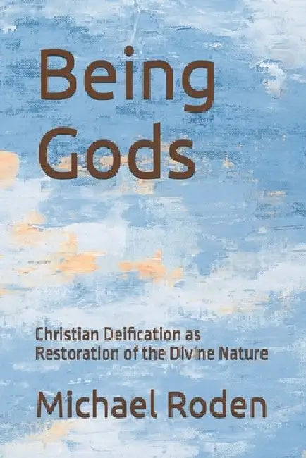 Being Gods: Christian Deification as Restoration of the Divine Nature by Michael Roden