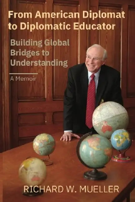 From American Diplomat to Diplomatic Educator: Building Global Bridges to Understanding by Richard Walter Mueller