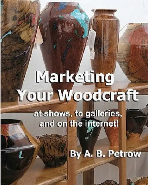 Marketing Your Woodcraft: at shows, to galleries, and on the internet! by A. B. Petrow