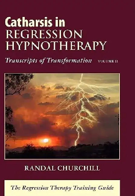 Catharsis in Regression Hypnotherapy, Volume II: Transcripts of Transformation: The Regression Therapy Training Guide by Randal Churchill