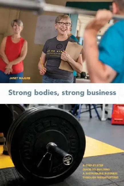 Strong Bodies, Strong Business: A Step-By-Step Guide to Building a Sustainable Business Through Weightlifting by Janet Majure