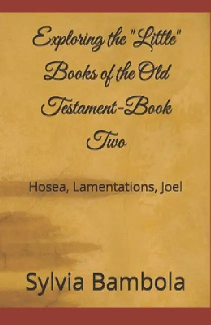 Exploring the "Little" Books of the Old Testament-Book Two: Hosea, Lamentations, Joel by Sylvia Bambola