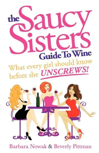 The Saucy Sisters Guide to Wine - What Every Girl Should Know Before She Unscrews by Barbara Wichman Nowak, Beverly Wichman Pittman
