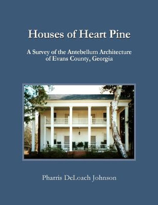 Houses of Heart Pine: A Survey of the Antebellum Architecture of Evans County, Georgia by Pharris Deloach Johnson