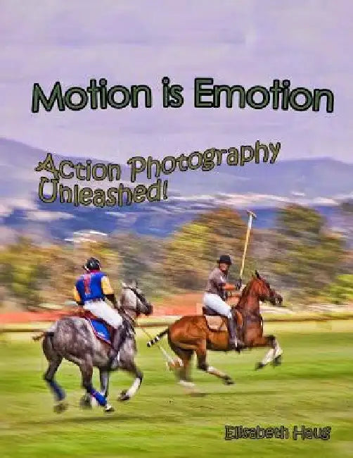 Motion Is Emotion: Action Photography Unleashed by Elisabeth Anne Haug