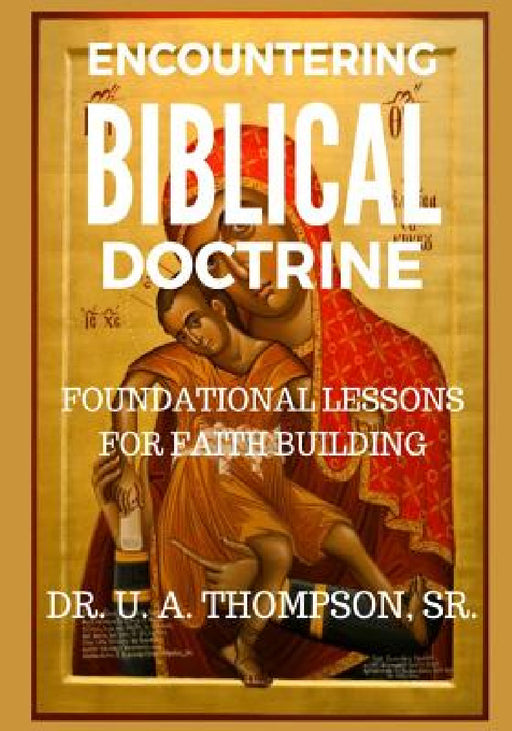 Encountering Biblical Doctrine: Foundational Lessons for Faith Building by Uldrick Antonio Thompson, U. A. Thompson, U. Antonio Thompson