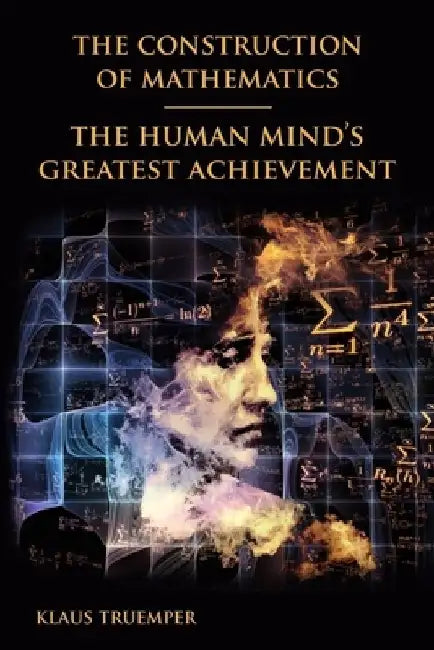 The Construction of Mathematics: The Human Mind's Greatest Achievement by Klaus Truemper