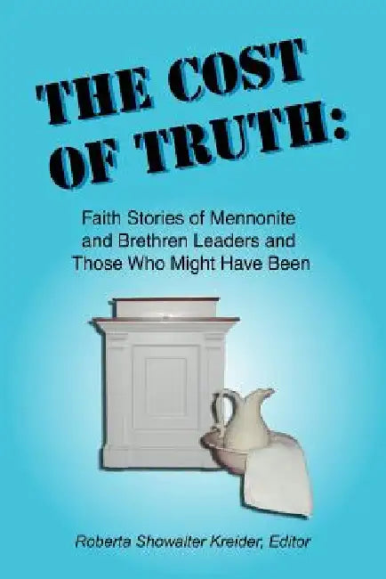 The Cost of Truth: Faith Stories of Mennonite and Brethren Leaders and Those Who Might Have Been by Roberta Showalter Kreider