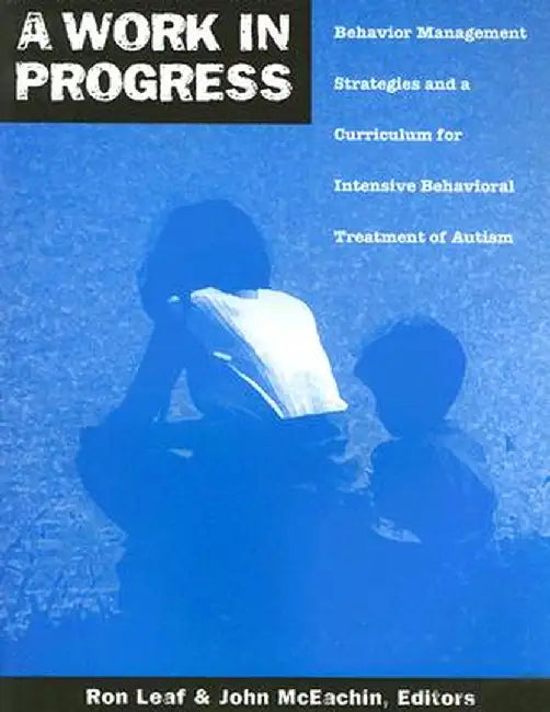 A Work in Progress: Behavior Management Strategies and a Curriculum for Intensive Behavioral Treatment of Autism by Ron Leaf