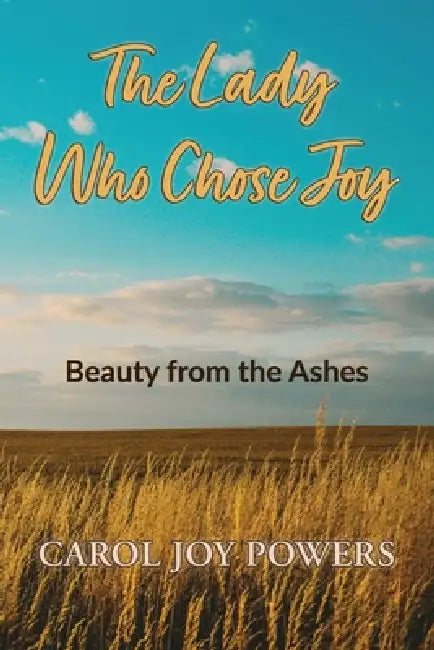 The Lady Who Chose Joy: Beauty from the Ashes by Carol Joy Powers