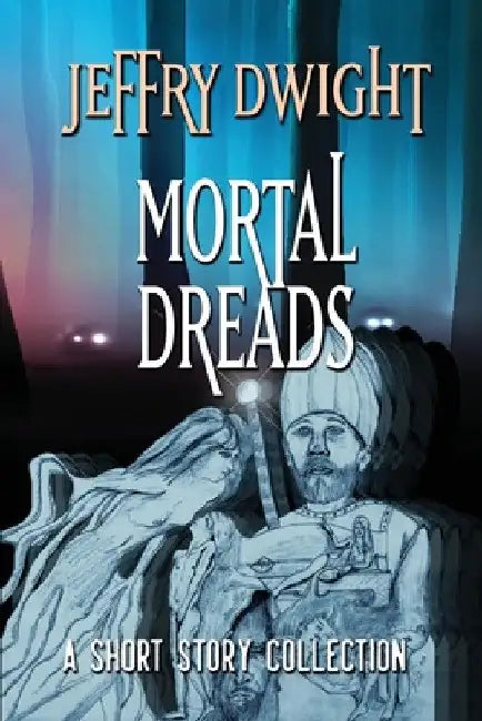 Mortal Dreads: A Collection of Short Fiction by Jeffry Dwight