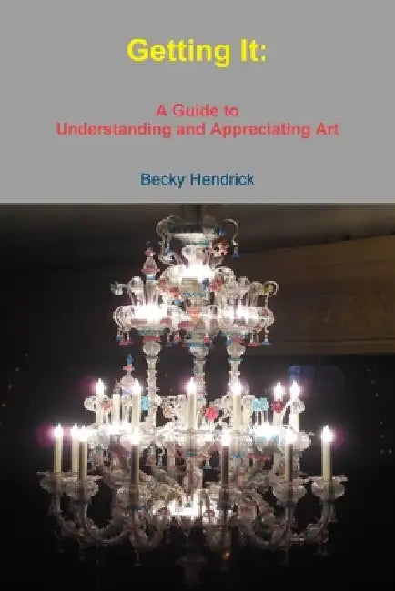 Getting It: A Guide to Understanding and Appreciating Art by Becky Hendrick