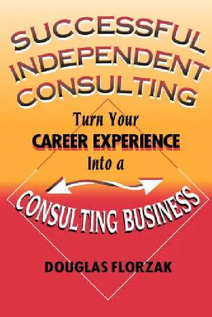 Successful Independent Consulting: Turn Your Career Experience Into a Consulting Business by Douglas Florzak