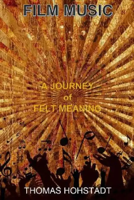 Film Music: A Journey of Felt Meaning by Thomas Hohstadt