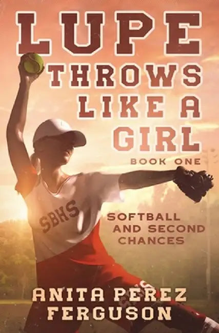 Lupe Throws Like A Girl: Softball and Second Chances by Anita Perez Ferguson