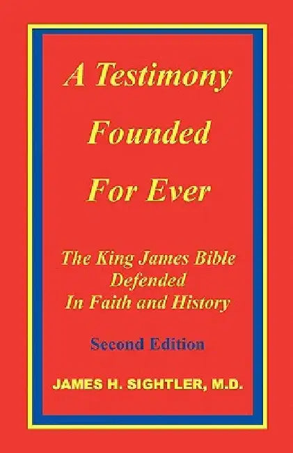 A Testimony Founded for Ever, the King James Bible Defended in Faith and History by James H. Sightler