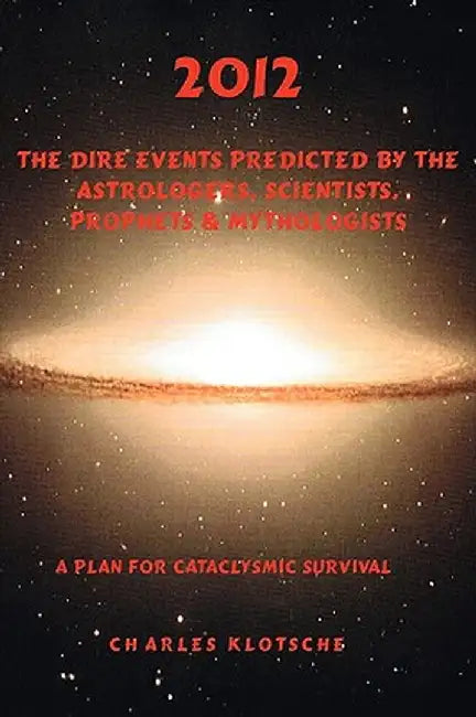 2012 the Dire Events Predicted by Astrologers, Scientists, Prophets & Mythologists by Charles M. Klotsche