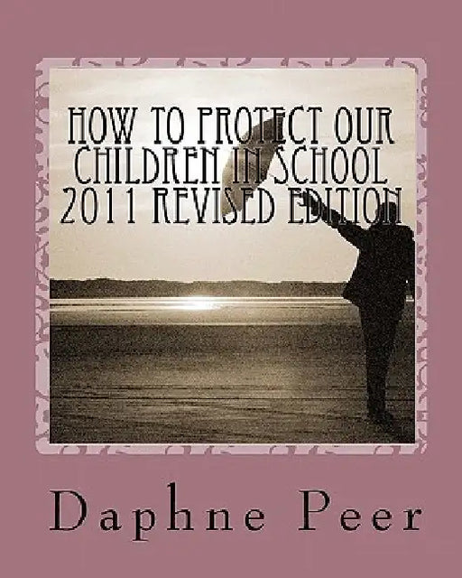How To Protect Our Children in School 2011 Revised Edition: Warning Signs Checklists-Bullying, Dating Violence, Unsafe Schools... by Daphne Peer