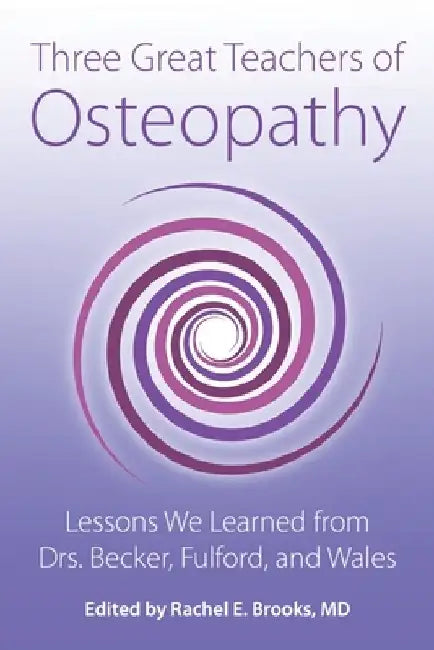 Three Great Teachers of Osteopathy: Lessons We Learned from Drs. Becker, Fulford, and Wales by Rachel E. Brooks