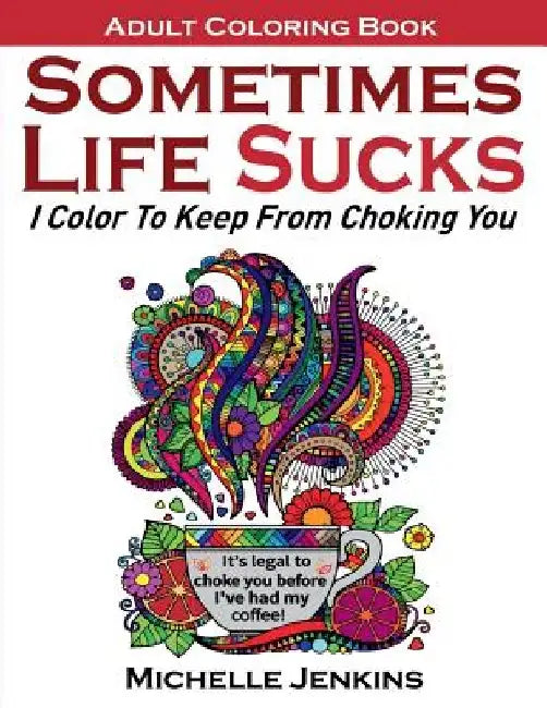 Sometimes Life Sucks! - Adult Coloring Book: I Color To Keep From Choking You by Michelle D. Jenkins