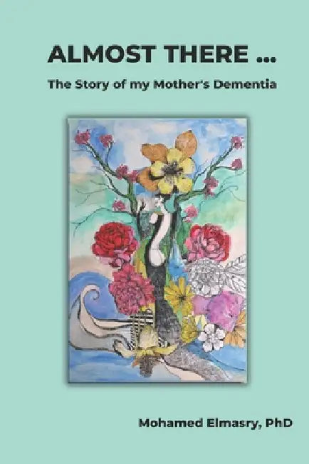 Almost There...: The Story of my Mother's Dementia by Mohamed Ibrahim Elmasry