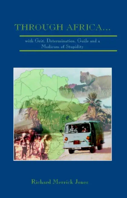 Through Africa...with Grit, Determination, Guile and a Modicum of Stupidity by Richard Merrick Jones