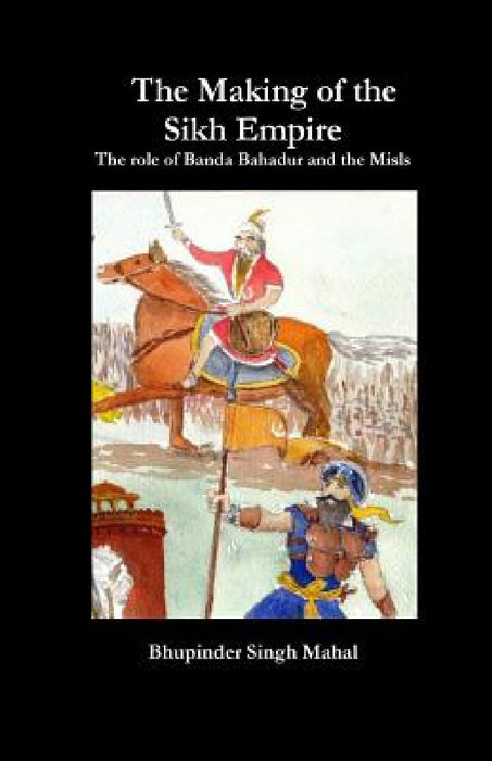The Making of the Sikh Empire: The role of Banda Bahadur and the Misls by Bhupinder Singh Mahal