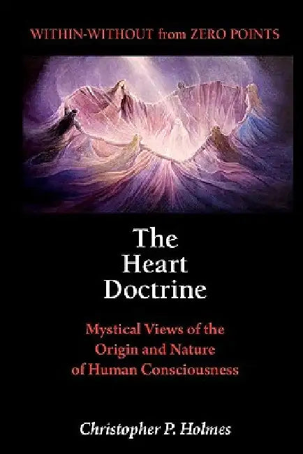 The Heart Doctrine: Mystical Views of the Origin and Nature of Human Consciousness by Christopher P. Holmes
