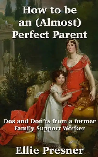 How to be an (Almost) Perfect Parent: Dos and Don'ts from a former Family Support Worker by Ellie Presner