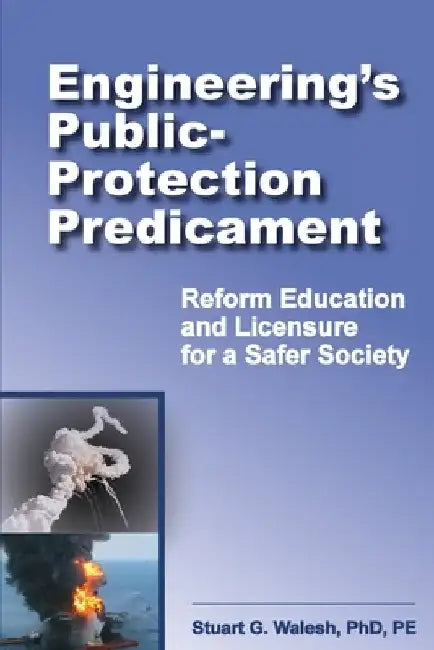 Engineering's Public-Protection Predicament: Reform Education and Licensure for a Safer Society by Stuart G. Walesh