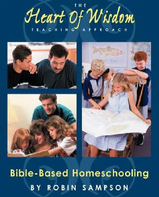 The Heart of Wisdom Teaching Approach: Bible Based Homeschooling by Robin Sampson