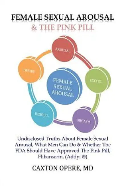 Female Sexual Arousal and the Pink Pill: Undisclosed Truth about Female Sexual Arousal, What Men Can Do and Whether the FDA Should Have App. by Caxton Opere MD
