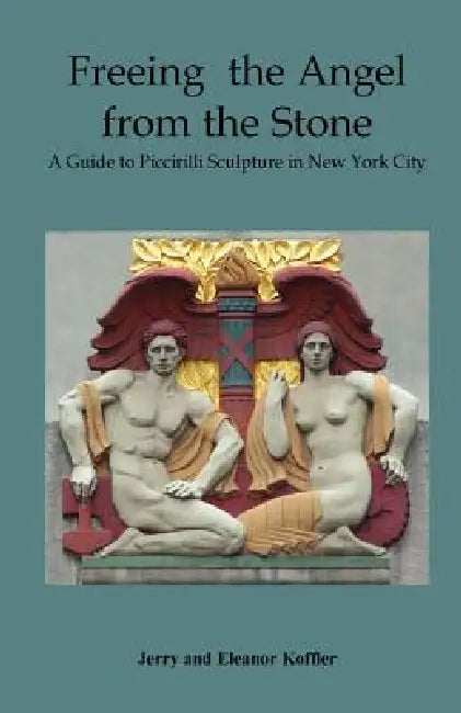 Freeing the Angel from the Stone a Guide to Piccirilli Sculpture in New York City by Jerry Koffler, Eleanor Koffler