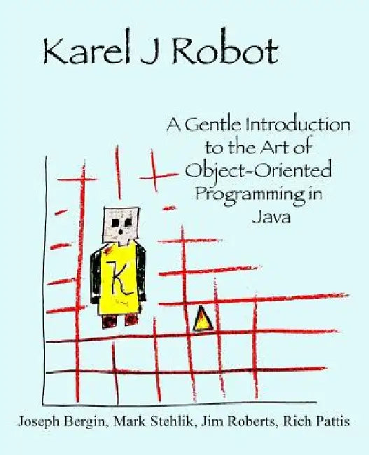Karel J Robot: A Gentle Introduction to the Art of Object-Oriented Programming in Java by Mark Stehlik