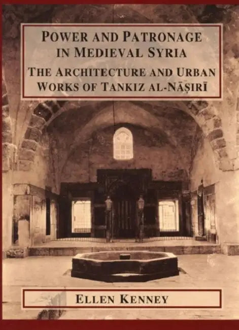 Power and Patronage in Medieval Syria: The Architecture and Urban Works of Tankiz Al-Nasiri by Ellen Kenney