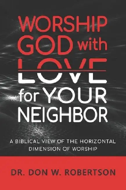 Worship God with Love for Your Neighbor: A Biblical View of the Horizontal Dimension of Worship by Don W. Robertson