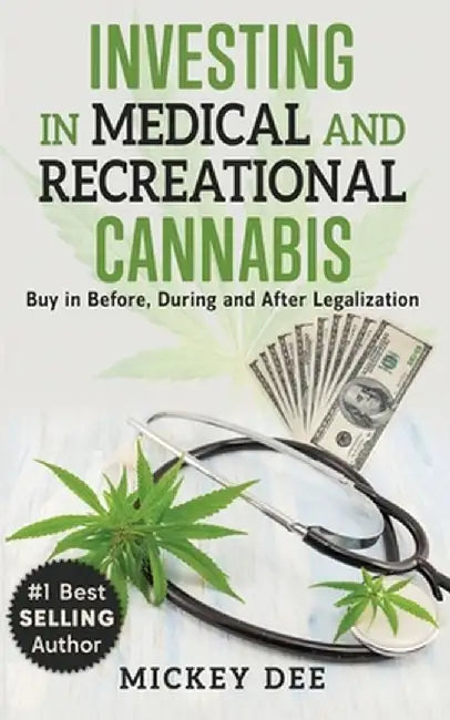 Investing In Medical and Recreational Cannabis: Buy In Before, During and After Legalization by Mickey Dee