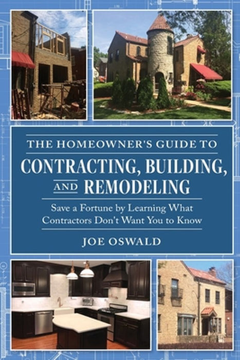 The Homeowner's Guide to Contracting, Building, and Remodeling: Save a Fortune by Learning What Contractors Don't Want You to Know by Joe Oswald