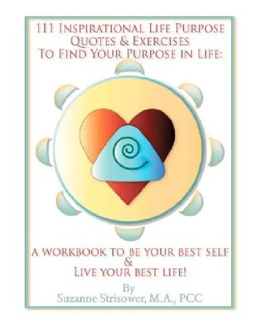 111 Inspirational Life Purpose Quotes & Exercises to Find Your Purpose in Life: A Workbook to Be Your Best Self & Live Your Best Life! by Suzanne Strisower