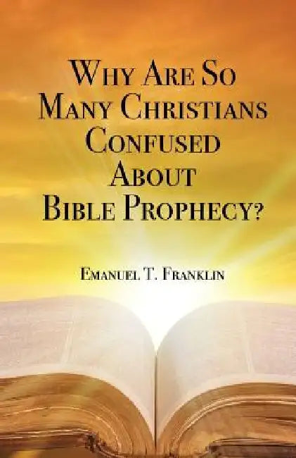 Why Are So Many Christians Confused about Bible Prophecy? by Emanuel T. Franklin